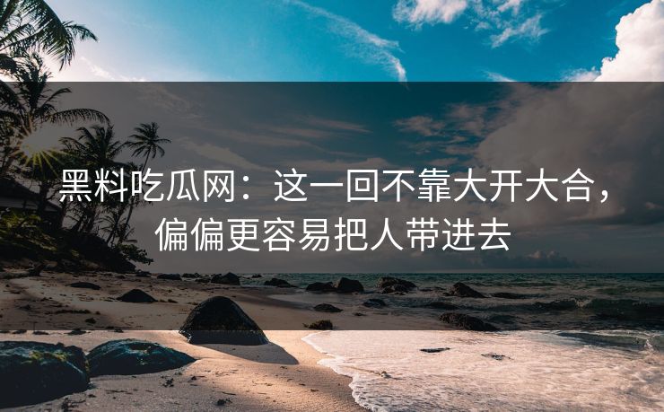 黑料吃瓜网：这一回不靠大开大合，偏偏更容易把人带进去