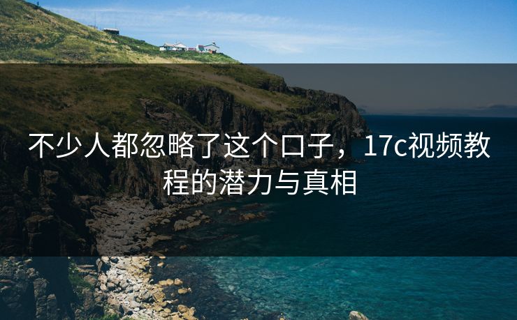 不少人都忽略了这个口子，17c视频教程的潜力与真相
