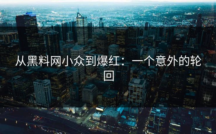 从黑料网小众到爆红：一个意外的轮回