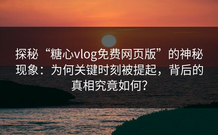 探秘“糖心vlog免费网页版”的神秘现象：为何关键时刻被提起，背后的真相究竟如何？