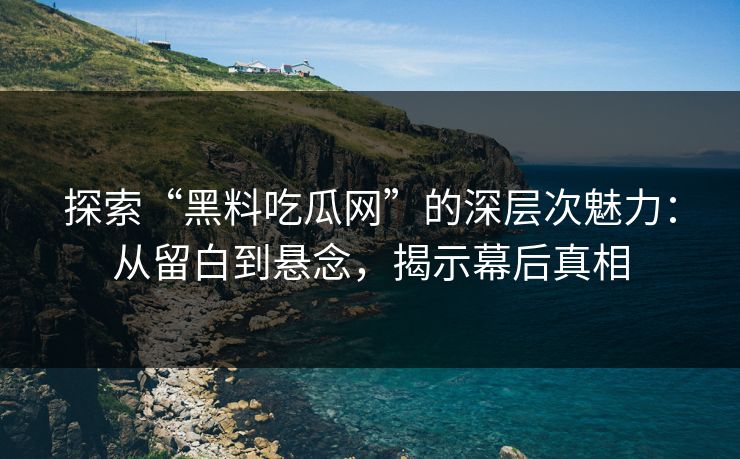 探索“黑料吃瓜网”的深层次魅力：从留白到悬念，揭示幕后真相