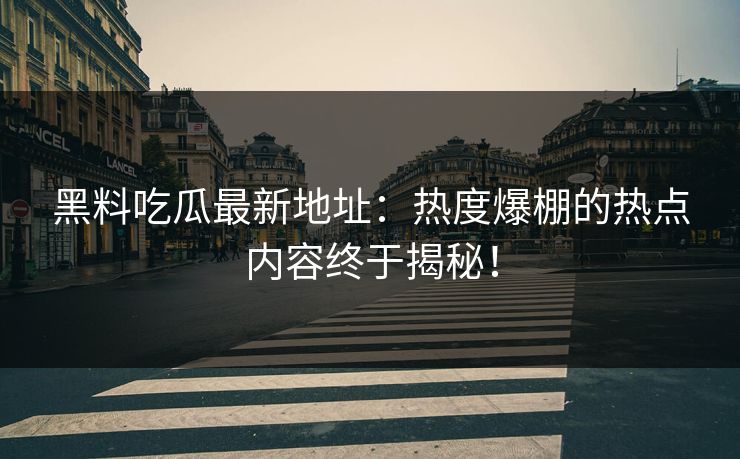 黑料吃瓜最新地址：热度爆棚的热点内容终于揭秘！
