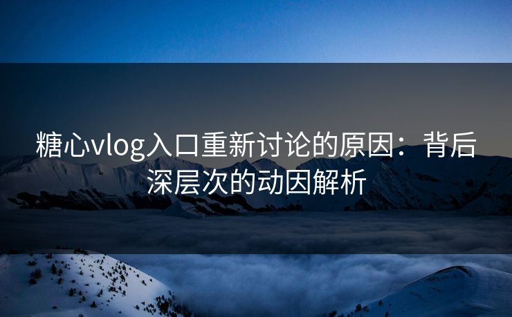 糖心vlog入口重新讨论的原因：背后深层次的动因解析