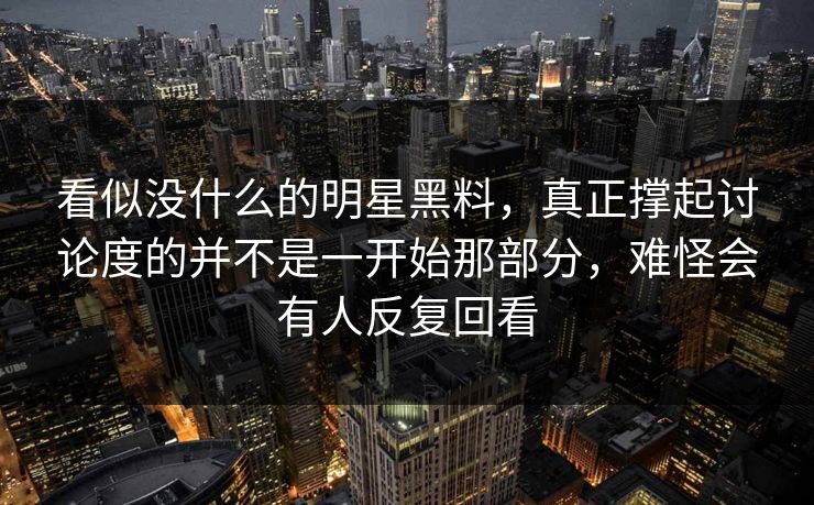 看似没什么的明星黑料，真正撑起讨论度的并不是一开始那部分，难怪会有人反复回看
