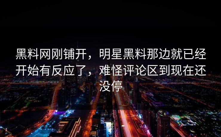 黑料网刚铺开，明星黑料那边就已经开始有反应了，难怪评论区到现在还没停