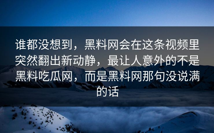谁都没想到，黑料网会在这条视频里突然翻出新动静，最让人意外的不是黑料吃瓜网，而是黑料网那句没说满的话