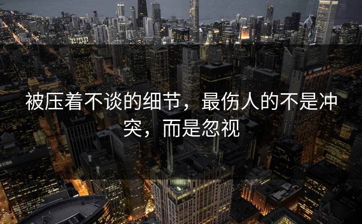 被压着不谈的细节，最伤人的不是冲突，而是忽视