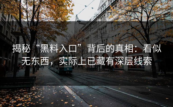 揭秘“黑料入口”背后的真相:看似无东西,实际上已藏有深层线索 揭秘“黑料入口”背后的真相:看似无东西,实际上已藏有深层线索