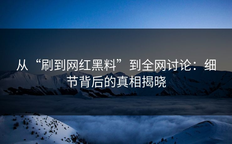 从“刷到网红黑料”到全网讨论：细节背后的真相揭晓