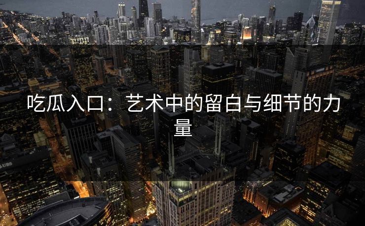 吃瓜入口：艺术中的留白与细节的力量
