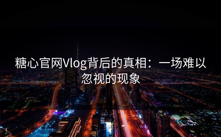 糖心官网Vlog背后的真相：一场难以忽视的现象