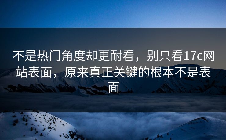 不是热门角度却更耐看，别只看17c网站表面，原来真正关键的根本不是表面