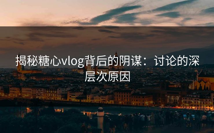 揭秘糖心vlog背后的阴谋：讨论的深层次原因