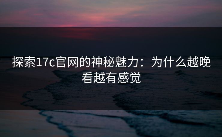 探索17c官网的神秘魅力：为什么越晚看越有感觉