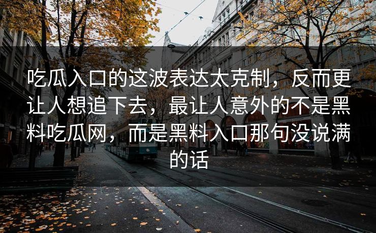 吃瓜入口的这波表达太克制，反而更让人想追下去，最让人意外的不是黑料吃瓜网，而是黑料入口那句没说满的话