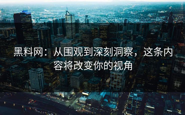 黑料网：从围观到深刻洞察，这条内容将改变你的视角