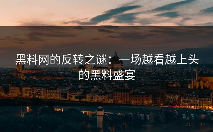 黑料网的反转之谜：一场越看越上头的黑料盛宴