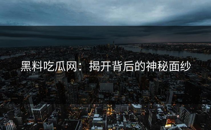 黑料吃瓜网：揭开背后的神秘面纱