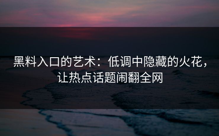 黑料入口的艺术：低调中隐藏的火花，让热点话题闹翻全网