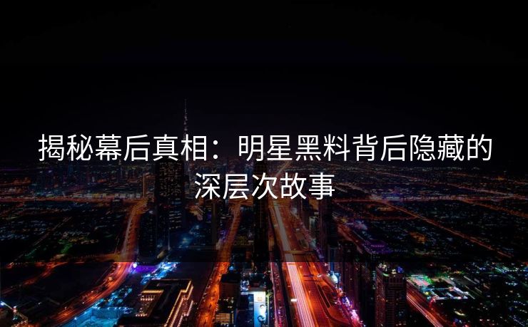揭秘幕后真相：明星黑料背后隐藏的深层次故事