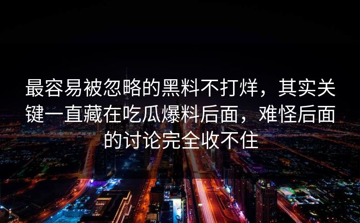 最容易被忽略的黑料不打烊，其实关键一直藏在吃瓜爆料后面，难怪后面的讨论完全收不住