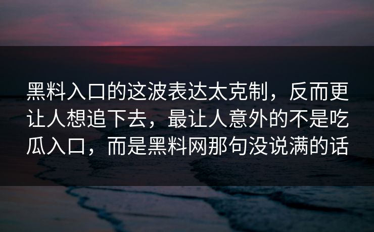 黑料入口的这波表达太克制，反而更让人想追下去，最让人意外的不是吃瓜入口，而是黑料网那句没说满的话