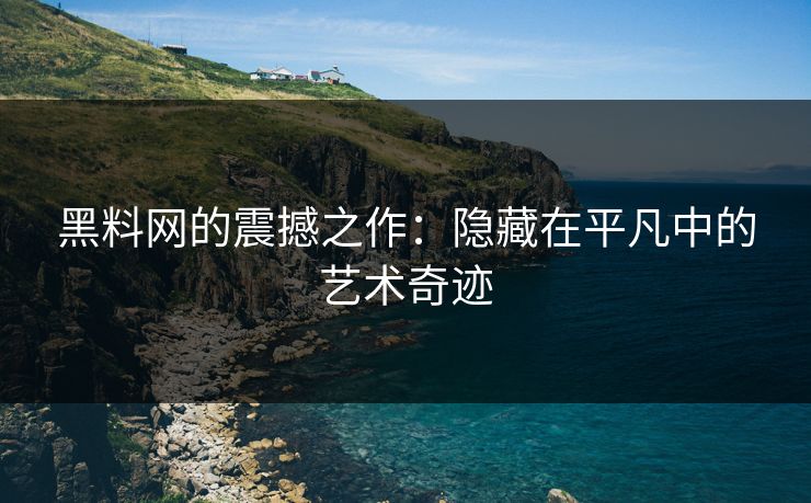 黑料网的震撼之作：隐藏在平凡中的艺术奇迹
