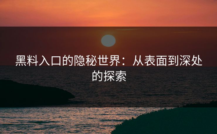 黑料入口的隐秘世界：从表面到深处的探索