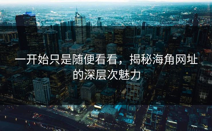 一开始只是随便看看，揭秘海角网址的深层次魅力