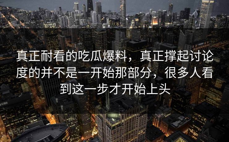 真正耐看的吃瓜爆料，真正撑起讨论度的并不是一开始那部分，很多人看到这一步才开始上头