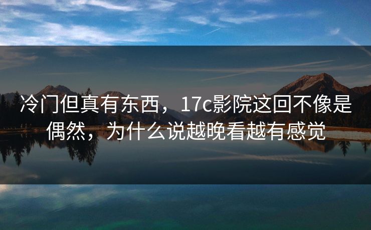 冷门但真有东西，17c影院这回不像是偶然，为什么说越晚看越有感觉