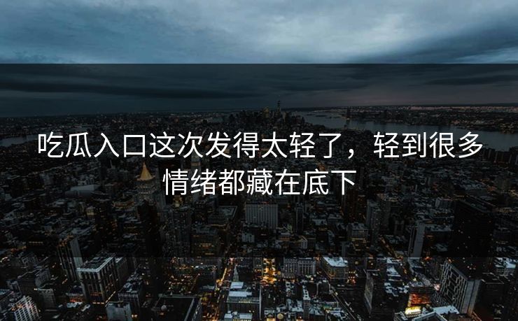 吃瓜入口这次发得太轻了,轻到很多情绪都藏在底下 第1张 吃瓜入口这次发得太轻了,轻到很多情绪都藏在底下 第1张