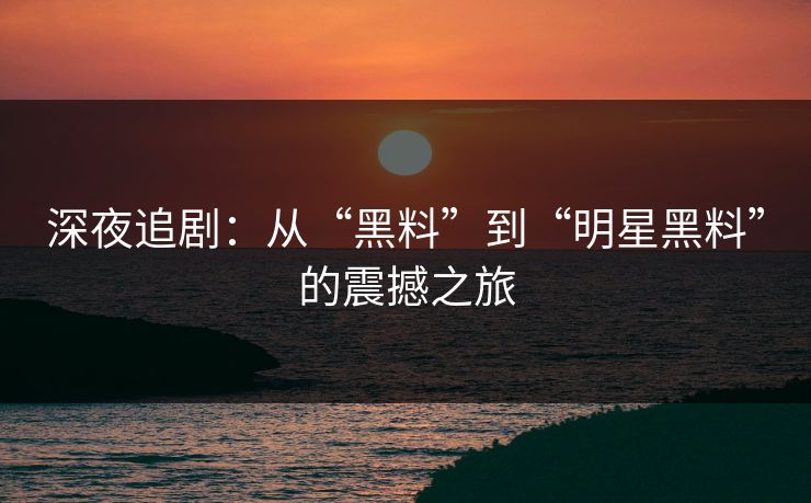 深夜追剧：从“黑料”到“明星黑料”的震撼之旅