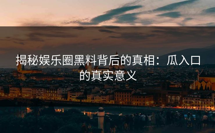 揭秘娱乐圈黑料背后的真相：瓜入口的真实意义