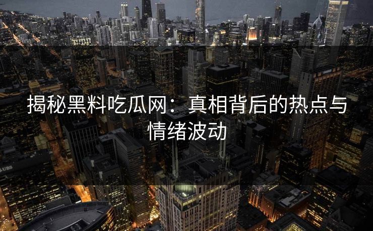 揭秘黑料吃瓜网：真相背后的热点与情绪波动