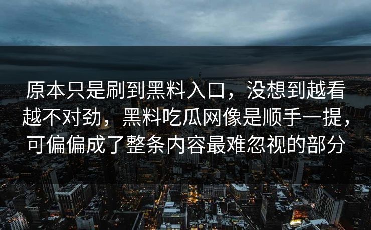 原本只是刷到黑料入口，没想到越看越不对劲，黑料吃瓜网像是顺手一提，可偏偏成了整条内容最难忽视的部分