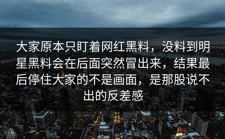 大家原本只盯着网红黑料，没料到明星黑料会在后面突然冒出来，结果最后停住大家的不是画面，是那股说不出的反差感