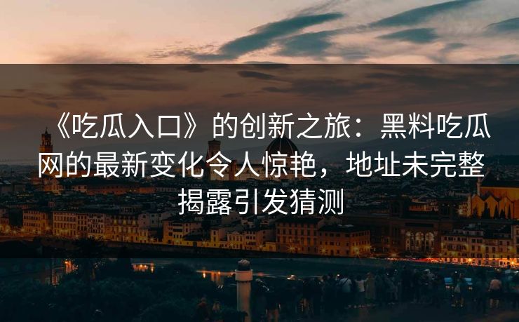 《吃瓜入口》的创新之旅：黑料吃瓜网的最新变化令人惊艳，地址未完整揭露引发猜测