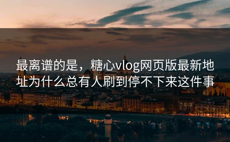 最离谱的是，糖心vlog网页版最新地址为什么总有人刷到停不下来这件事