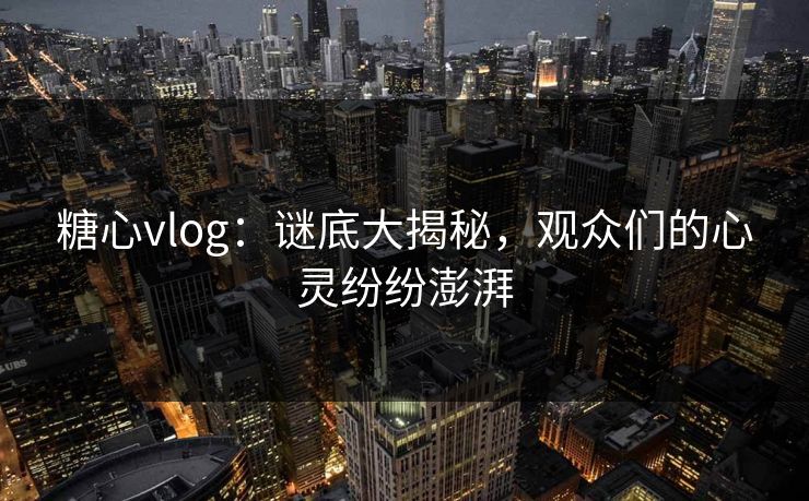 糖心vlog：谜底大揭秘，观众们的心灵纷纷澎湃