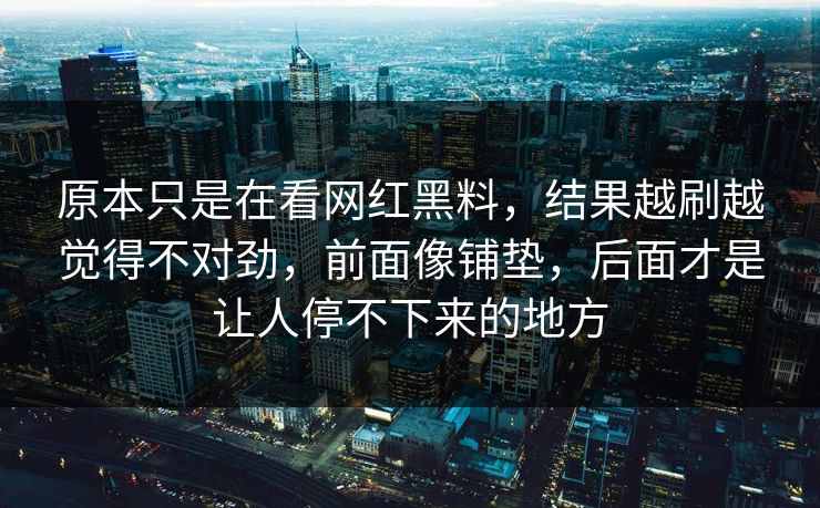 原本只是在看网红黑料，结果越刷越觉得不对劲，前面像铺垫，后面才是让人停不下来的地方