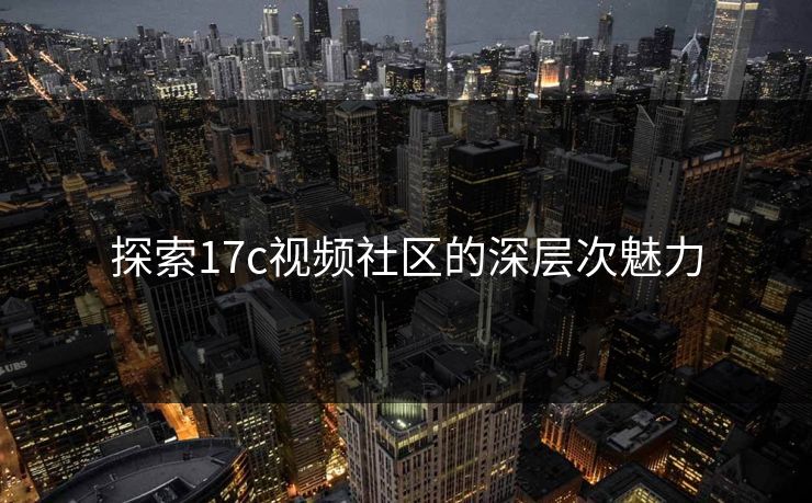 探索17c视频社区的深层次魅力