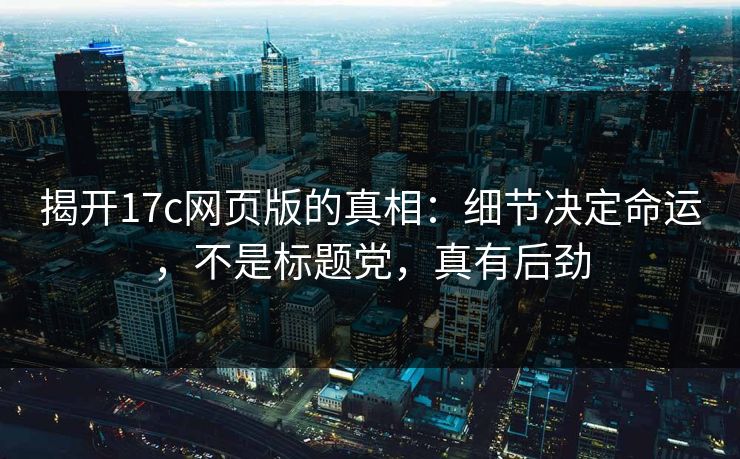 揭开17c网页版的真相：细节决定命运，不是标题党，真有后劲