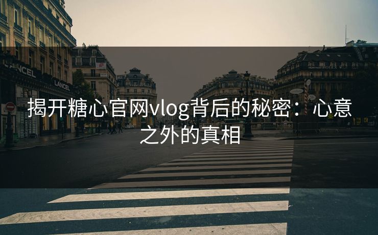 揭开糖心官网vlog背后的秘密：心意之外的真相