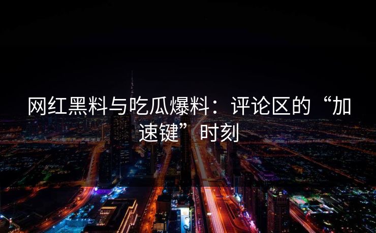网红黑料与吃瓜爆料：评论区的“加速键”时刻