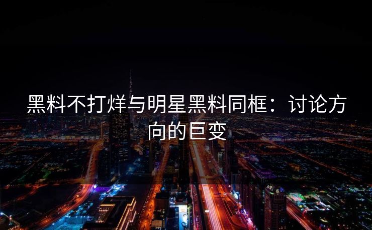 黑料不打烊与明星黑料同框：讨论方向的巨变