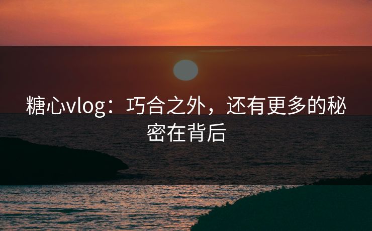糖心vlog：巧合之外，还有更多的秘密在背后