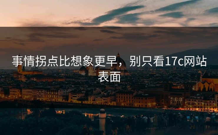 事情拐点比想象更早，别只看17c网站表面