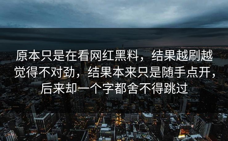 原本只是在看网红黑料，结果越刷越觉得不对劲，结果本来只是随手点开，后来却一个字都舍不得跳过