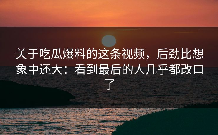 关于吃瓜爆料的这条视频,后劲比想象中还大:看到最后的人几乎都改口了 第1张 关于吃瓜爆料的这条视频,后劲比想象中还大:看到最后的人几乎都改口了 第1张
